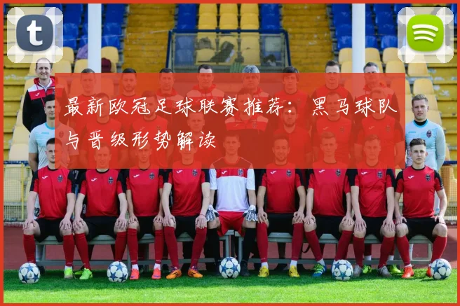 最新欧冠足球联赛推荐：黑马球队与晋级形势解读