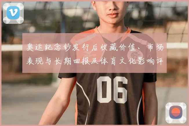 奥运纪念钞发行后收藏价值、市场表现与长期回报及体育文化影响评估