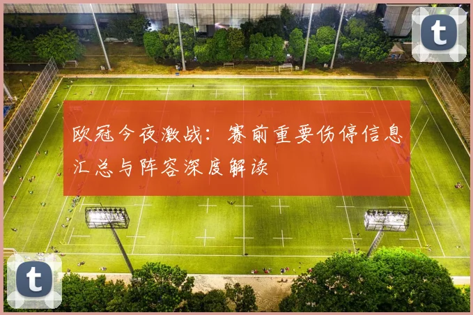 欧冠今夜激战:赛前重要伤停信息汇总与阵容深度解读