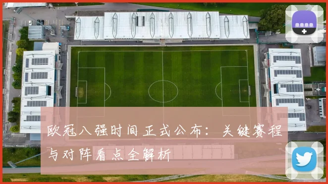 欧冠八强时间正式公布：关键赛程与对阵看点全解析