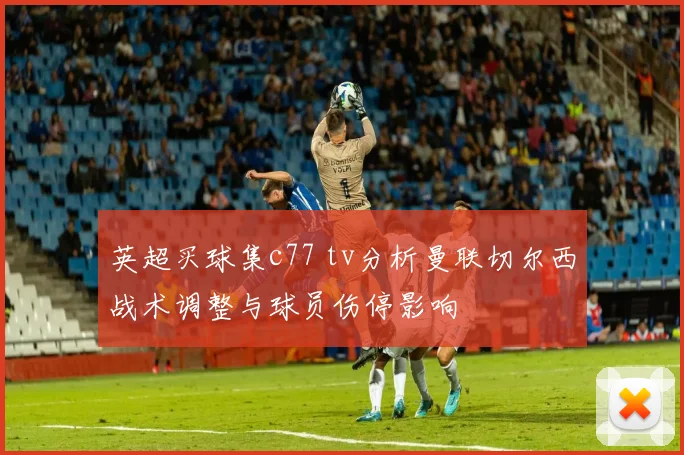 英超买球集c77 tv分析曼联切尔西战术调整与球员伤停影响