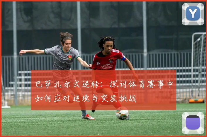 巴萨扎尔式逆转:探讨体育赛事中如何应对逆境与突发挑战