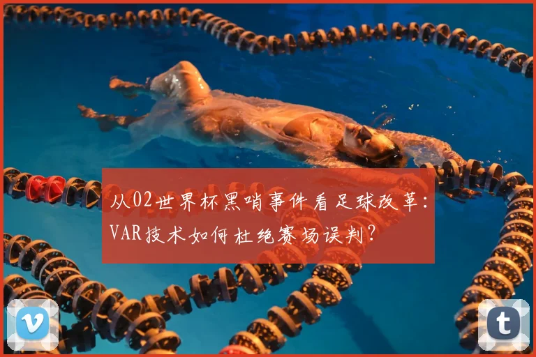 从02世界杯黑哨事件看足球改革：VAR技术如何杜绝赛场误判？
