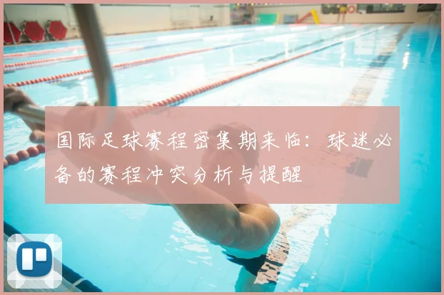 国际足球赛程密集期来临：球迷必备的赛程冲突分析与提醒