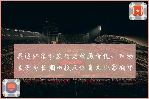 奥运纪念钞发行后收藏价值、市场表现与长期回报及体育文化影响评估