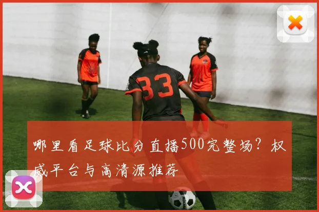 哪里看足球比分直播500完整场？权威平台与高清源推荐