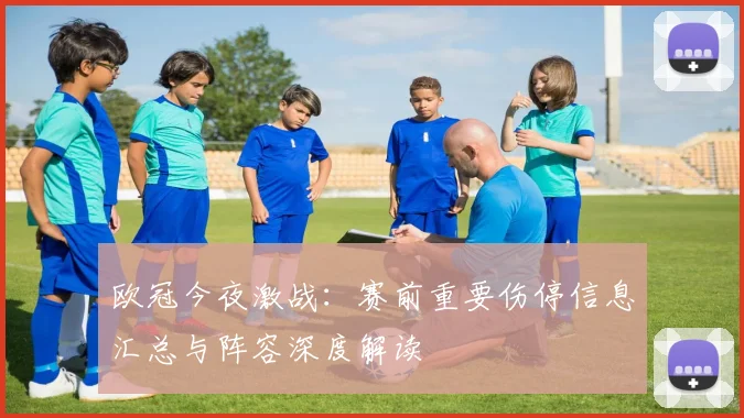 欧冠今夜激战:赛前重要伤停信息汇总与阵容深度解读