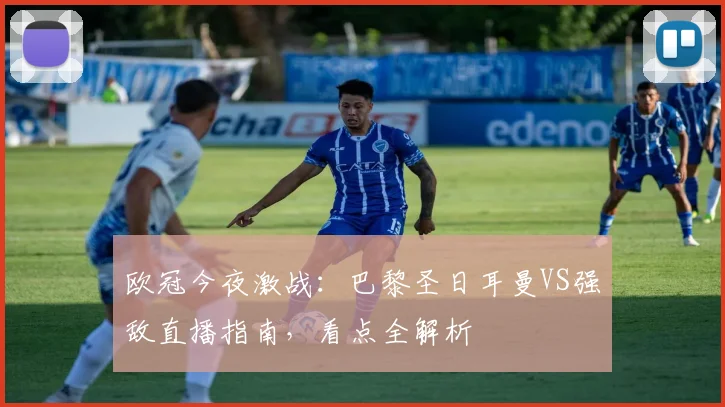 欧冠今夜激战:巴黎圣日耳曼VS强敌直播指南,看点全解析