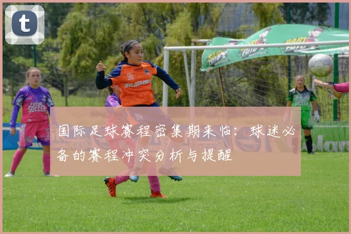 国际足球赛程密集期来临：球迷必备的赛程冲突分析与提醒