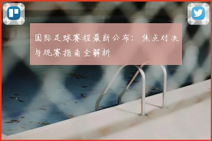国际足球赛程最新公布：焦点对决与观赛指南全解析