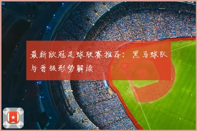 最新欧冠足球联赛推荐：黑马球队与晋级形势解读