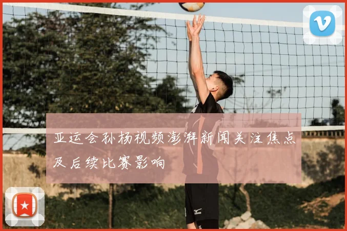 亚运会孙杨视频澎湃新闻关注焦点及后续比赛影响