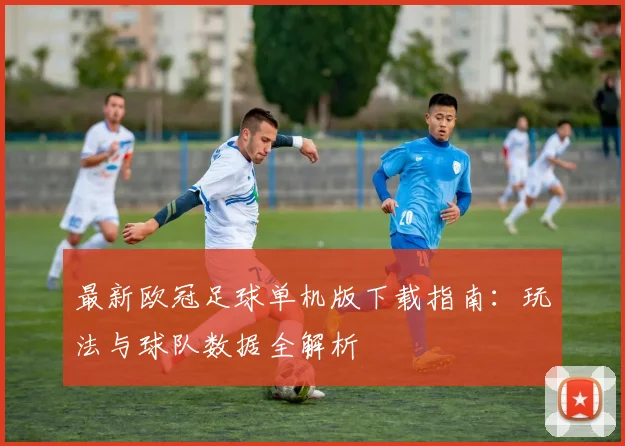 最新欧冠足球单机版下载指南:玩法与球队数据全解析