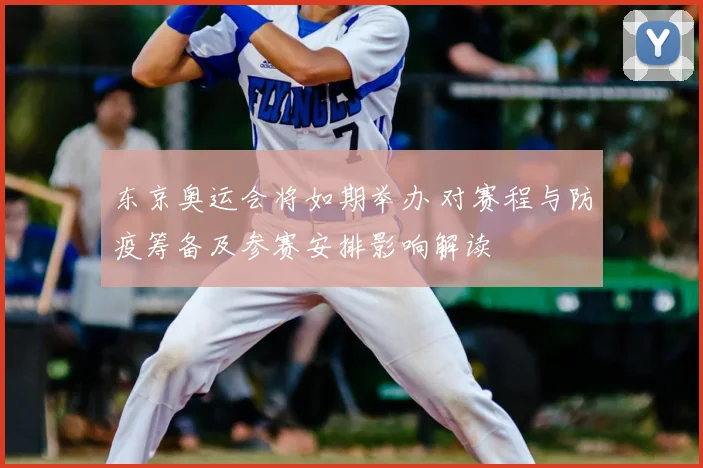 东京奥运会将如期举办 对赛程与防疫筹备及参赛安排影响解读