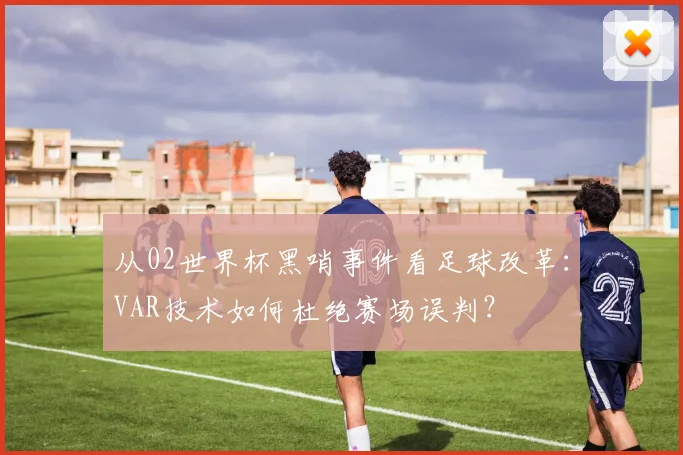 从02世界杯黑哨事件看足球改革：VAR技术如何杜绝赛场误判？